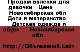 Продам валенки для девочки › Цена ­ 500 - Новосибирская обл. Дети и материнство » Детская одежда и обувь   . Новосибирская обл.